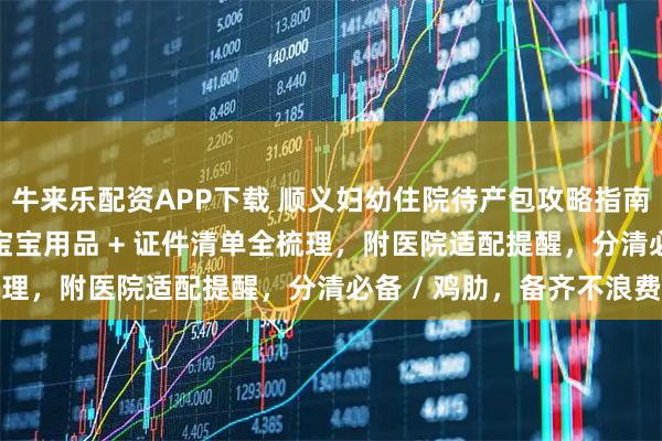 牛来乐配资APP下载 顺义妇幼住院待产包攻略指南：孕妈必看！妈妈 / 宝宝用品 + 证件清单全梳理，附医院适配提醒，分清必备 / 鸡肋，备齐不浪费