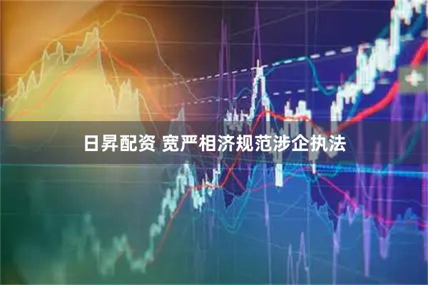 日昇配资 宽严相济规范涉企执法