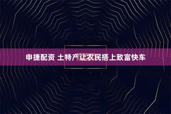 申捷配资 土特产让农民搭上致富快车