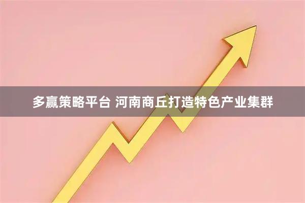 多赢策略平台 河南商丘打造特色产业集群