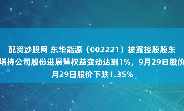 配资炒股网 东华能源(002221)披露控股股东一致行动人增持公司股份进展暨权益变动达到1%,9月29日股价下跌1.35%