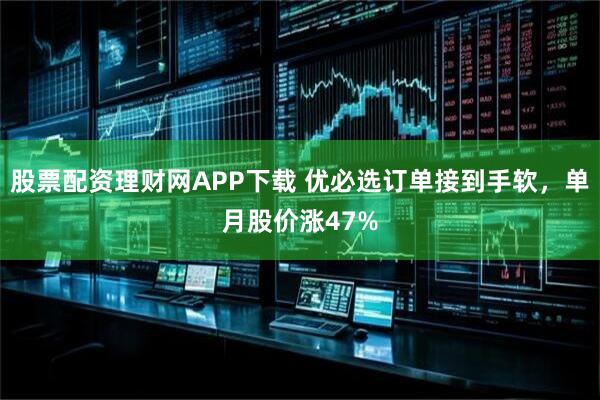 股票配资理财网APP下载 优必选订单接到手软，单月股价涨47%
