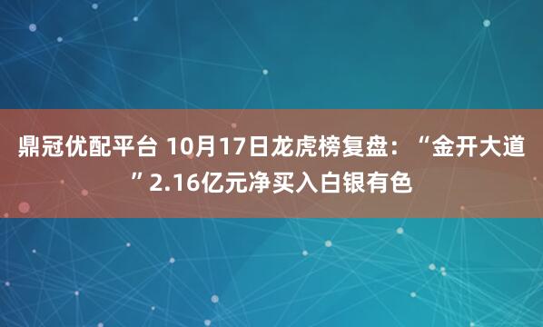 鼎冠优配平台 10月17日龙虎榜复盘：“金开大道”2.16亿元净买入白银有色
