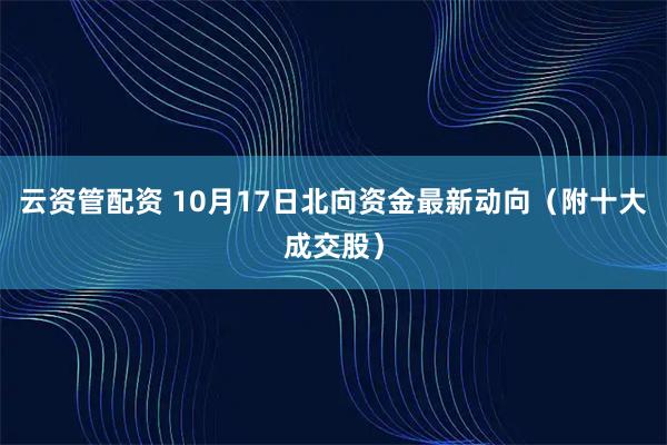 云资管配资 10月17日北向资金最新动向（附十大成交股）