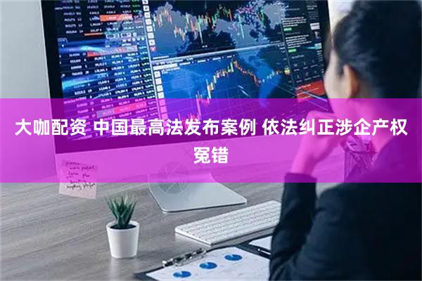 大咖配资 中国最高法发布案例 依法纠正涉企产权冤错