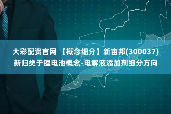 大彩配资官网 【概念细分】新宙邦(300037)新归类于锂电池概念-电解液添加剂细分方向