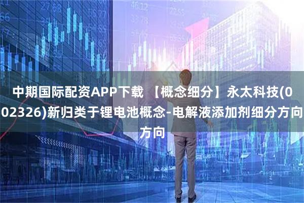 中期国际配资APP下载 【概念细分】永太科技(002326)新归类于锂电池概念-电解液添加剂细分方向