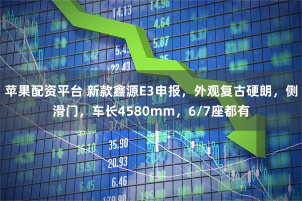 苹果配资平台 新款鑫源E3申报，外观复古硬朗，侧滑门，车长4580mm，6/7座都有