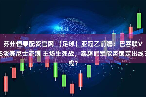 苏州恒泰配资官网 【足球】亚冠乙前瞻：巴吞联VS淡宾尼士流浪 主场生死战，泰超冠军能否锁定出线？