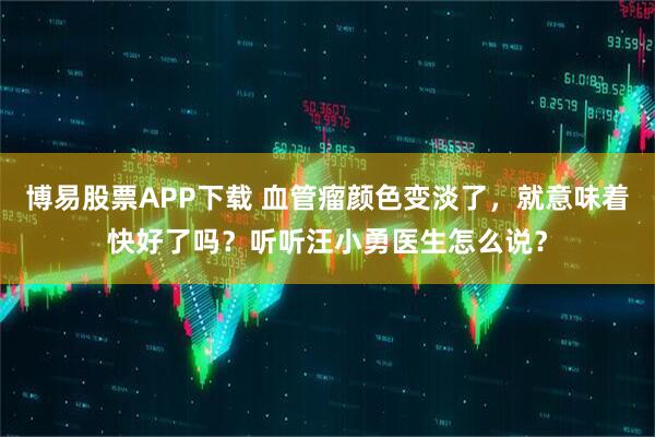 博易股票APP下载 血管瘤颜色变淡了，就意味着快好了吗？听听汪小勇医生怎么说？