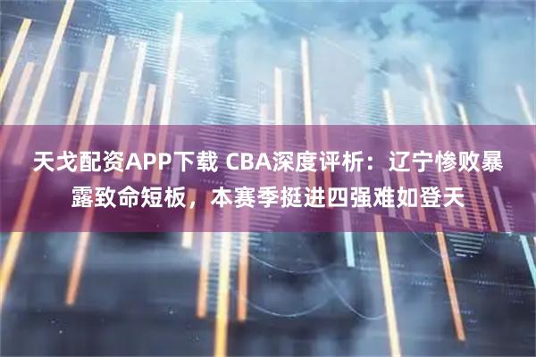 天戈配资APP下载 CBA深度评析：辽宁惨败暴露致命短板，本赛季挺进四强难如登天