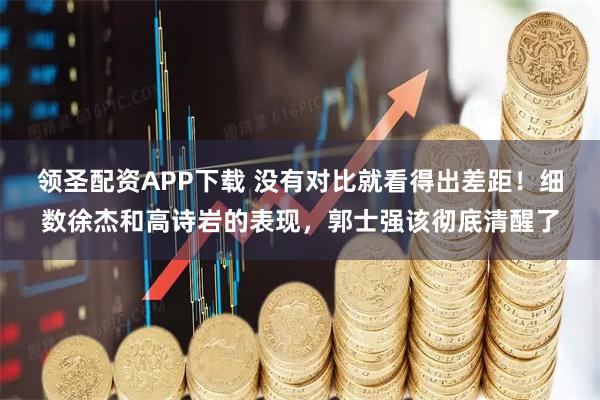 领圣配资APP下载 没有对比就看得出差距！细数徐杰和高诗岩的表现，郭士强该彻底清醒了