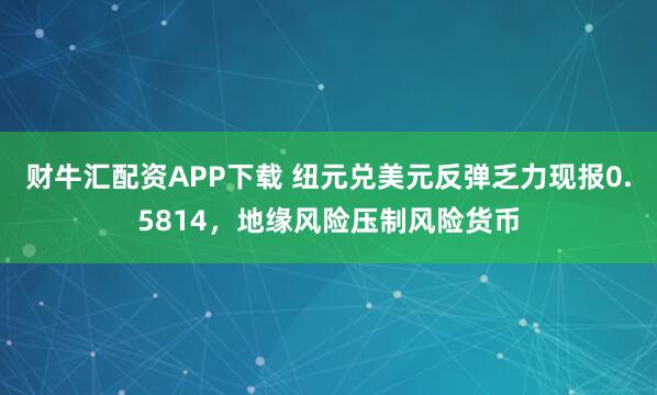 财牛汇配资APP下载 纽元兑美元反弹乏力现报0.5814,地缘风险压制风险货币