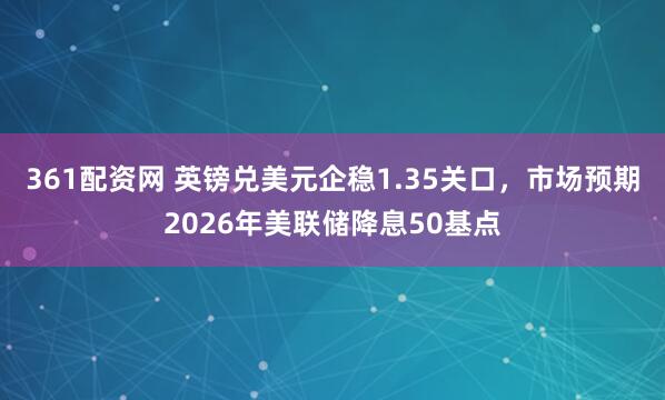 361配资网 英镑兑美元企稳1.35关口,市场预期2026年美联储降息50基点