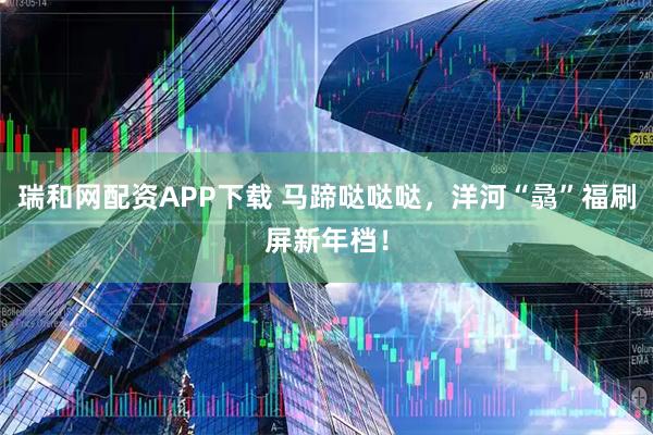 瑞和网配资APP下载 马蹄哒哒哒，洋河“骉”福刷屏新年档！