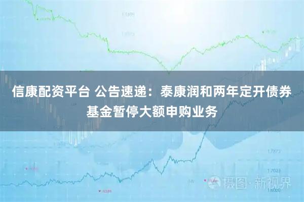 信康配资平台 公告速递：泰康润和两年定开债券基金暂停大额申购业务