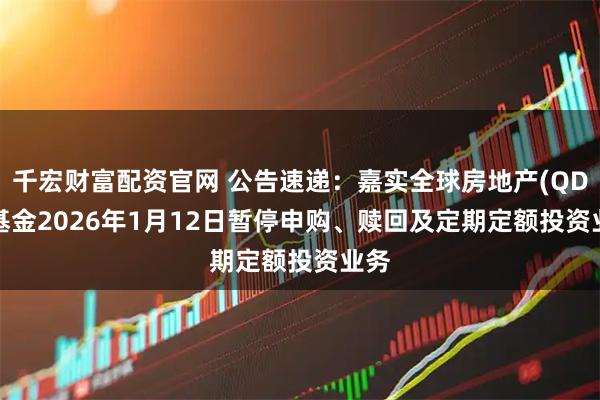 千宏财富配资官网 公告速递：嘉实全球房地产(QDII)基金2026年1月12日暂停申购、赎回及定期定额投资业务