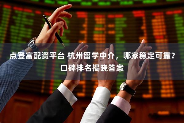 点登富配资平台 杭州留学中介，哪家稳定可靠？口碑排名揭晓答案