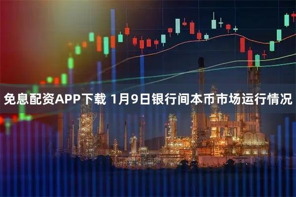 免息配资APP下载 1月9日银行间本币市场运行情况