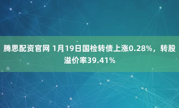 腾思配资官网 1月19日国检转债上涨0.28%，转股溢价率39.41%