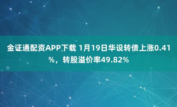 金证通配资APP下载 1月19日华设转债上涨0.41%，转股溢价率49.82%