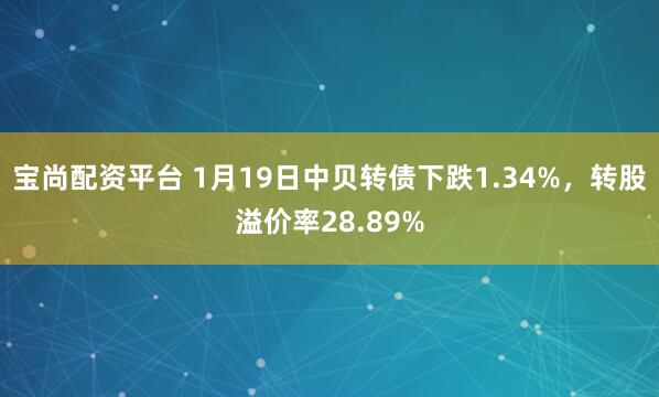宝尚配资平台 1月19日中贝转债下跌1.34%，转股溢价率28.89%