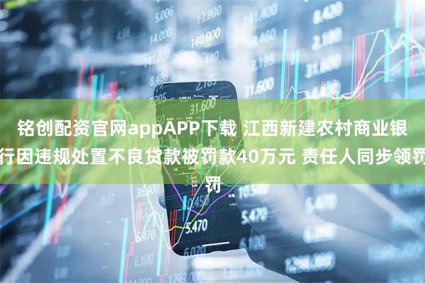 铭创配资官网appAPP下载 江西新建农村商业银行因违规处置不良贷款被罚款40万元 责任人同步领罚