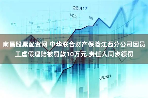 南昌股票配资网 中华联合财产保险江西分公司因员工虚假理赔被罚款10万元 责任人同步领罚