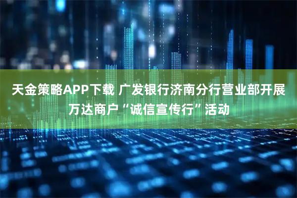 天金策略APP下载 广发银行济南分行营业部开展万达商户“诚信宣传行”活动