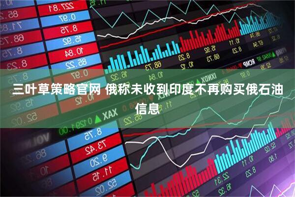 三叶草策略官网 俄称未收到印度不再购买俄石油信息