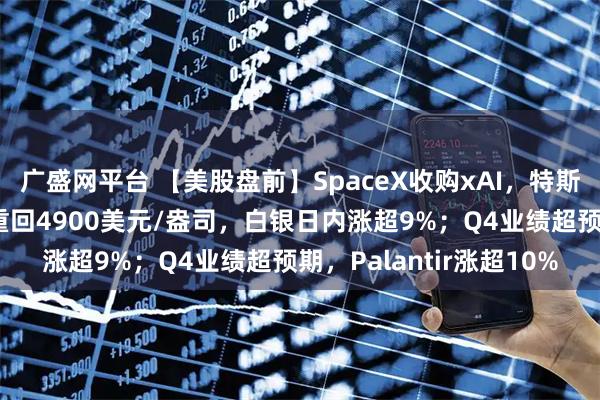 广盛网平台 【美股盘前】SpaceX收购xAI，特斯拉涨超1%；现货黄金重回4900美元/盎司，白银日内涨超9%；Q4业绩超预期，Palantir涨超10%