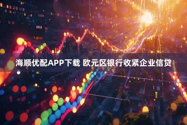海顺优配APP下载 欧元区银行收紧企业信贷