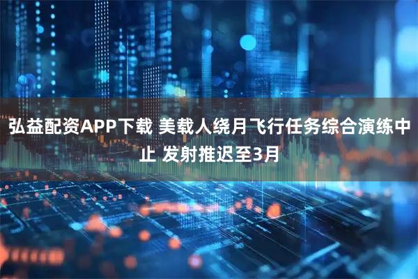 弘益配资APP下载 美载人绕月飞行任务综合演练中止 发射推迟至3月