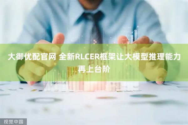 大御优配官网 全新RLCER框架让大模型推理能力再上台阶