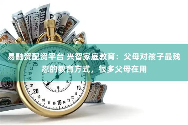 易融资配资平台 兴智家庭教育：父母对孩子最残忍的教育方式，很多父母在用