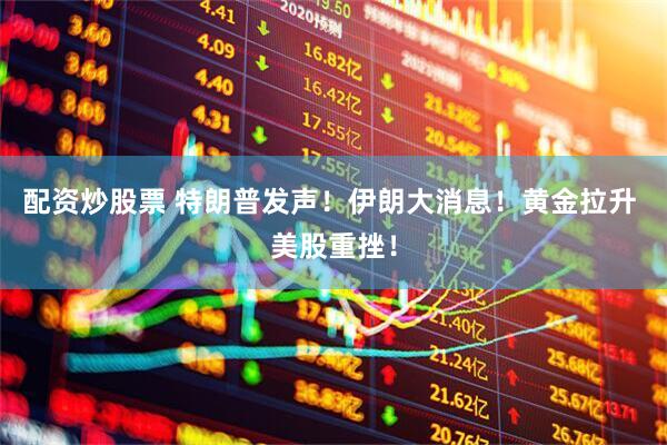 配资炒股票 特朗普发声！伊朗大消息！黄金拉升 美股重挫！