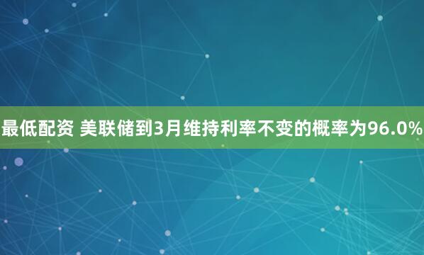 最低配资 美联储到3月维持利率不变的概率为96.0%