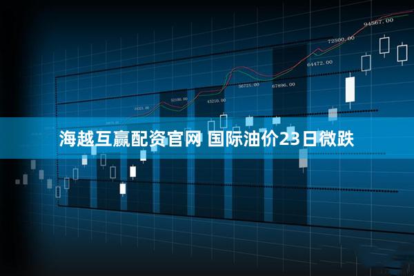 海越互赢配资官网 国际油价23日微跌