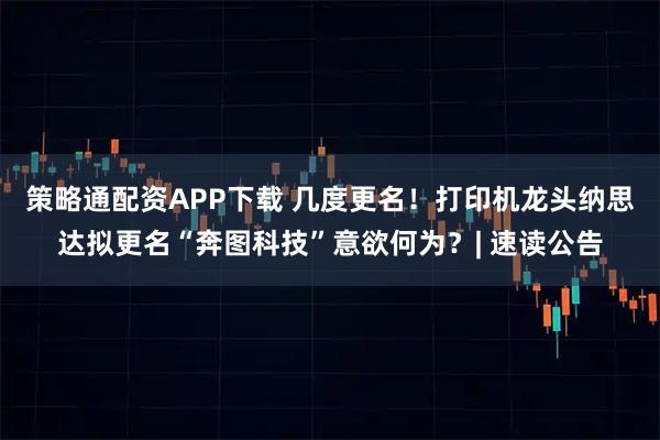 策略通配资APP下载 几度更名！打印机龙头纳思达拟更名“奔图科技”意欲何为？| 速读公告