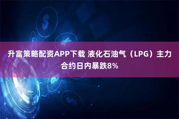 升富策略配资APP下载 液化石油气（LPG）主力合约日内暴跌8%