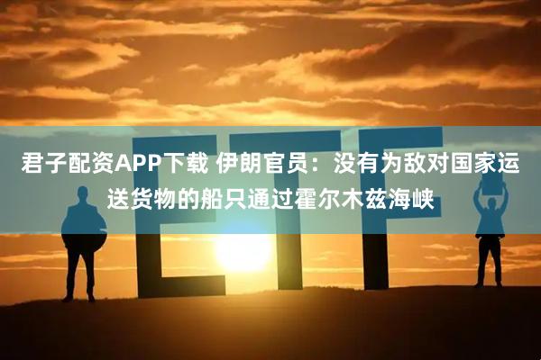 君子配资APP下载 伊朗官员：没有为敌对国家运送货物的船只通过霍尔木兹海峡