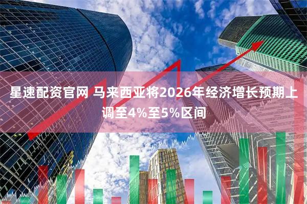 星速配资官网 马来西亚将2026年经济增长预期上调至4%至5%区间