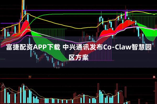 富捷配资APP下载 中兴通讯发布Co-Claw智慧园区方案