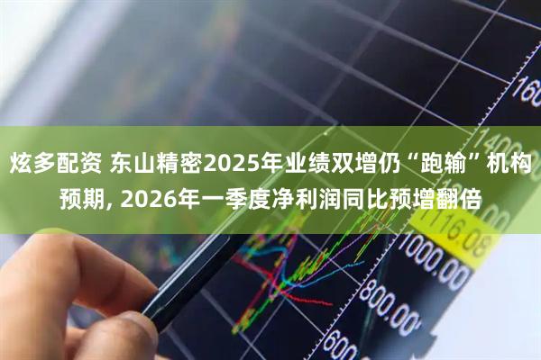 炫多配资 东山精密2025年业绩双增仍“跑输”机构预期, 2026年一季度净利润同比预增翻倍
