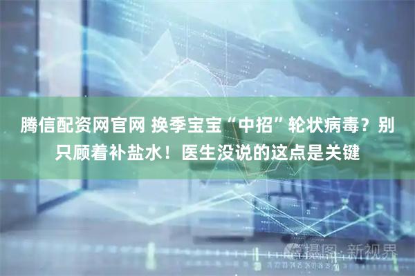 腾信配资网官网 换季宝宝“中招”轮状病毒?别只顾着补盐水!医生没说的这点是关键