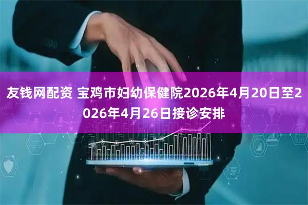 友钱网配资 宝鸡市妇幼保健院2026年4月20日至2026年4月26日接诊安排