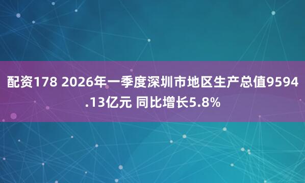 配资178 2026年一季度深圳市地区生产总值9594.13亿元 同比增长5.8%