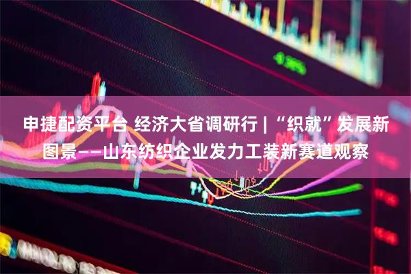 申捷配资平台 经济大省调研行 | “织就”发展新图景——山东纺织企业发力工装新赛道观察
