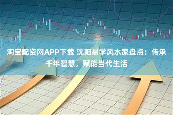 淘宝配资网APP下载 沈阳易学风水家盘点：传承千年智慧，赋能当代生活