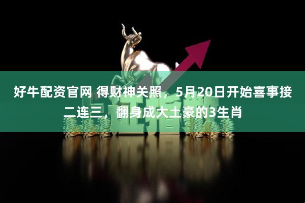 好牛配资官网 得财神关照，5月20日开始喜事接二连三，翻身成大土豪的3生肖